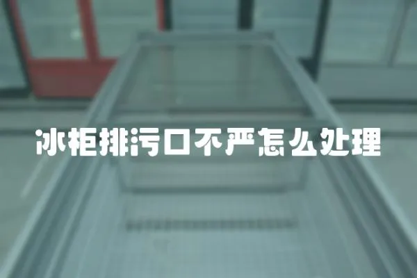 冰柜排污口不嚴怎么處理