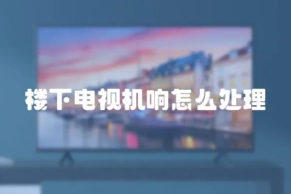 樓下電視機響怎么處理