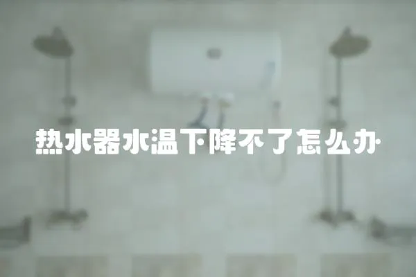 熱水器水溫下降不了怎么辦