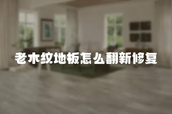 老木紋地板怎么翻新修復(fù)
