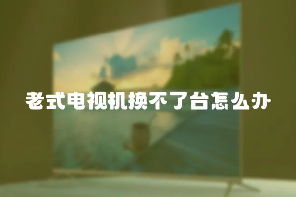 老式電視機換不了臺怎么辦
