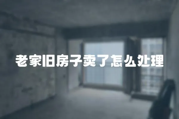 老家舊房子賣了怎么處理