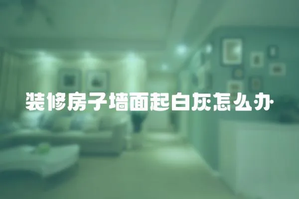 裝修房子墻面起白灰怎么辦