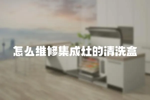怎么維修集成灶的清洗盒