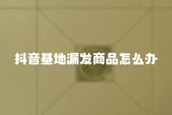 抖音基地漏發商品怎么辦