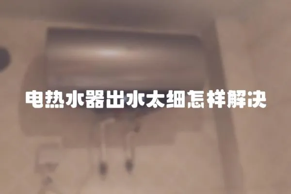 電熱水器出水太細怎樣解決