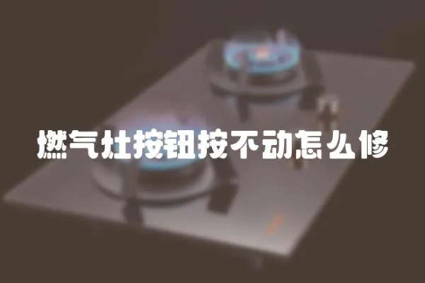 燃氣灶按鈕按不動怎么修