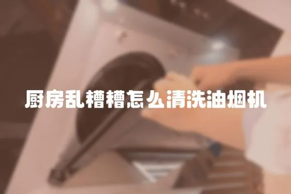 廚房亂糟糟怎么清洗油煙機(jī)