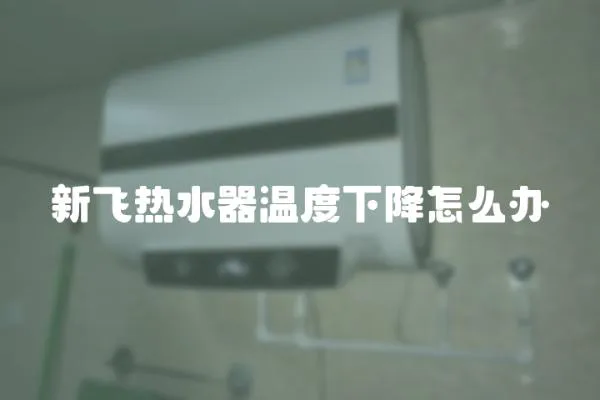 新飛熱水器溫度下降怎么辦