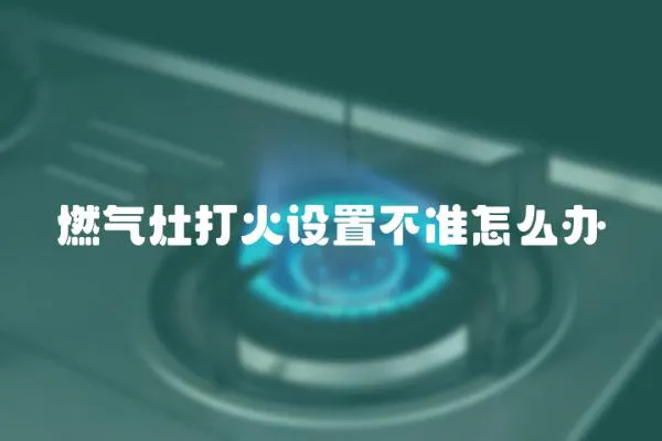 燃氣灶打火設置不準怎么辦