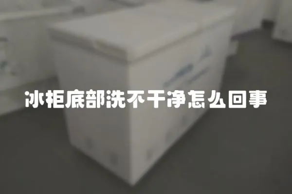 冰柜底部洗不干凈怎么回事