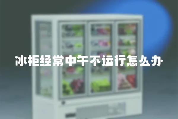 冰柜經常中午不運行怎么辦