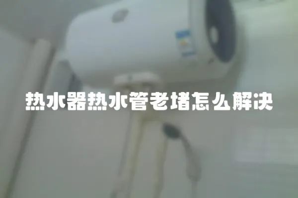 热水器热水管老堵怎么解决