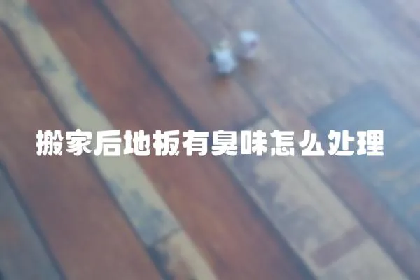搬家后地板有臭味怎么處理