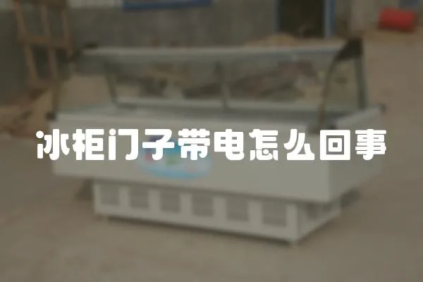 冰柜門子帶電怎么回事