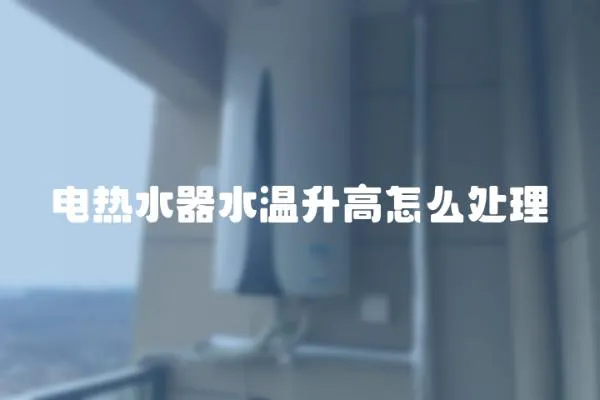 電熱水器水溫升高怎么處理