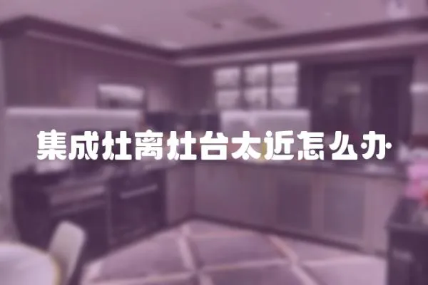 集成灶離灶臺太近怎么辦