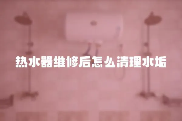 熱水器維修后怎么清理水垢