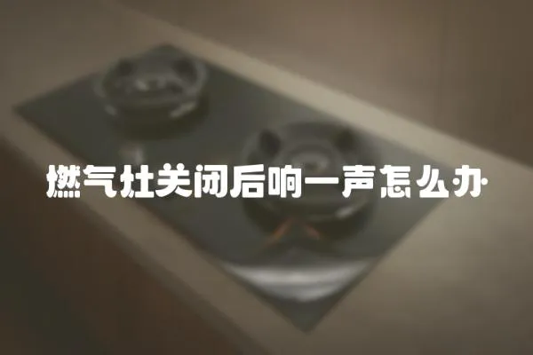 燃气灶关闭后响一声怎么办