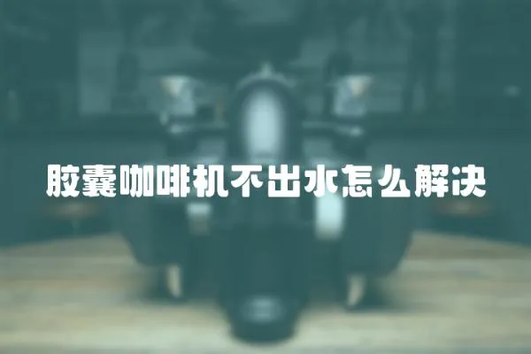 膠囊咖啡機不出水怎么解決
