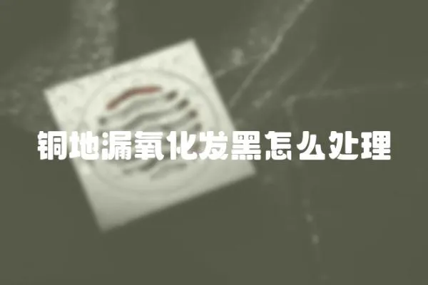 銅地漏氧化發黑怎么處理