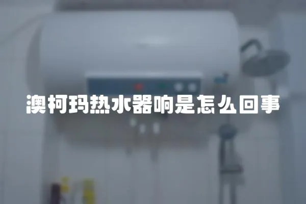 澳柯瑪熱水器響是怎么回事
