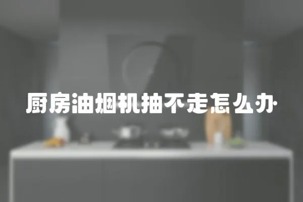 廚房油煙機抽不走怎么辦