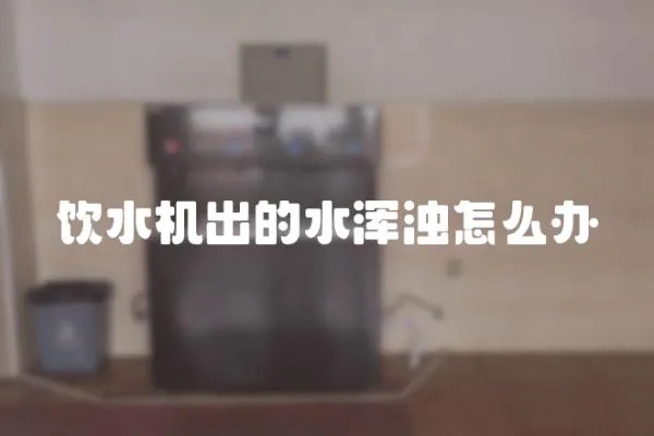 飲水機出的水渾濁怎么辦