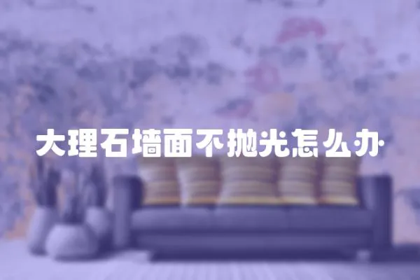 大理石墻面不拋光怎么辦