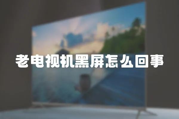 老電視機黑屏怎么回事