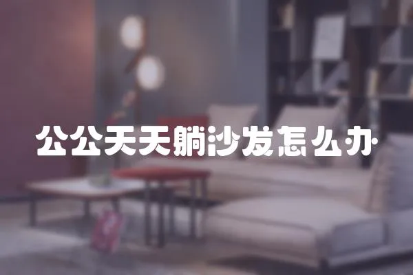 公公天天躺沙發(fā)怎么辦