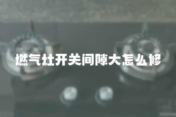 燃氣灶開關間隙大怎么修