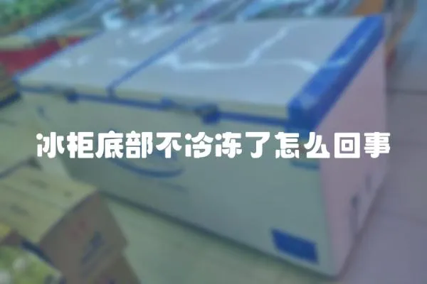 冰柜底部不冷凍了怎么回事