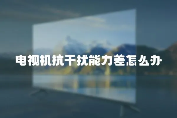 電視機抗干擾能力差怎么辦