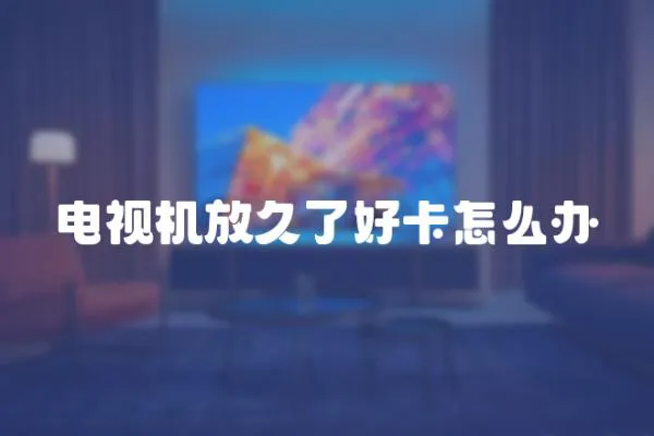 電視機放久了好卡怎么辦