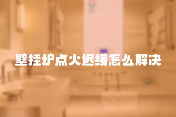 壁掛爐點火遲緩怎么解決