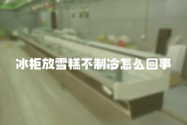 冰柜放雪糕不制冷怎么回事