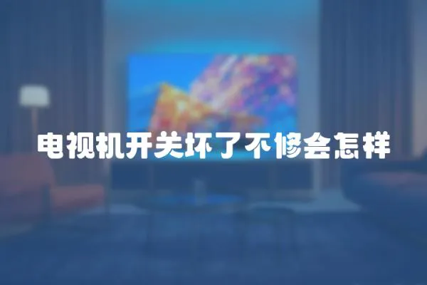 電視機(jī)開(kāi)關(guān)壞了不修會(huì)怎樣