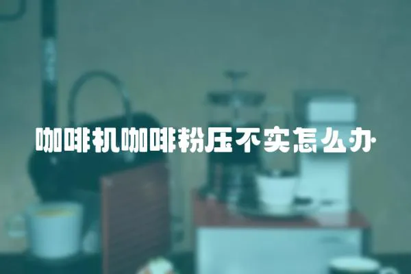 咖啡機(jī)咖啡粉壓不實(shí)怎么辦