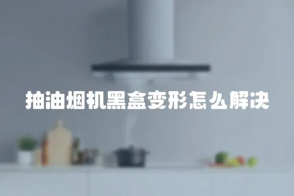 抽油煙機黑盒變形怎么解決