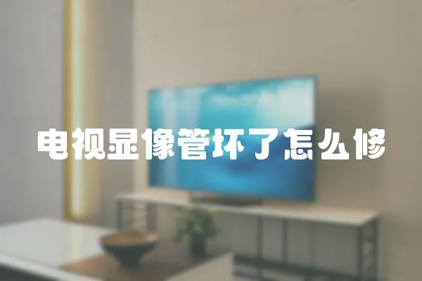 電視顯像管壞了怎么修