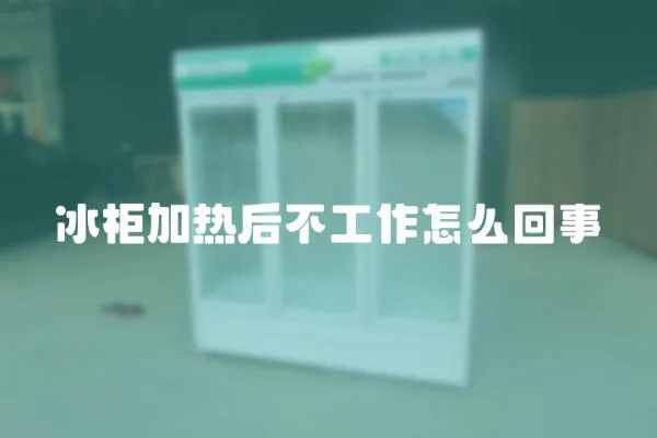 冰柜加熱后不工作怎么回事