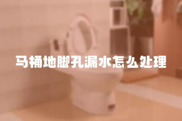 馬桶地腳孔漏水怎么處理