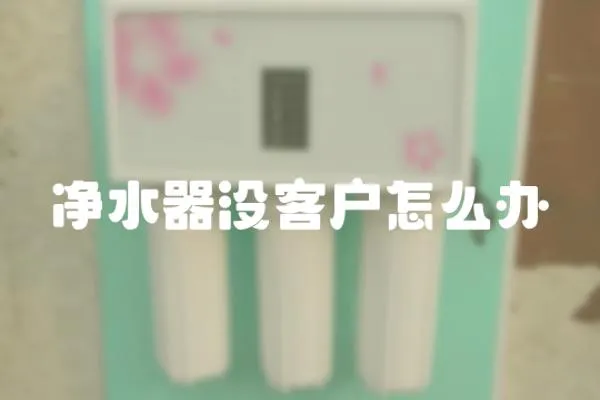 凈水器沒客戶怎么辦
