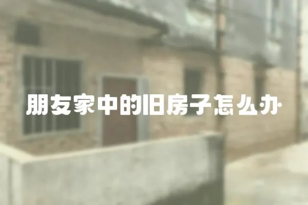 朋友家中的舊房子怎么辦