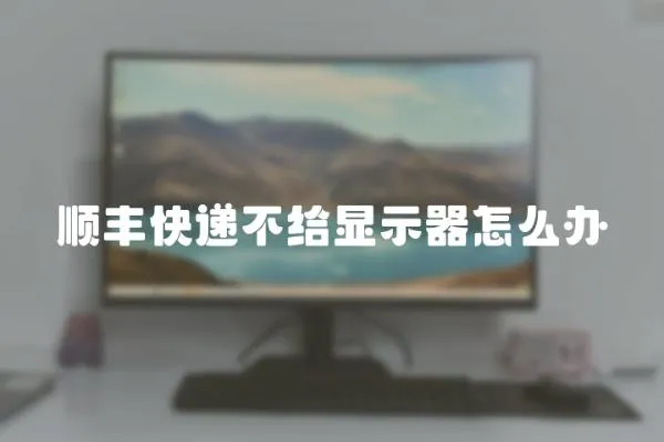順豐快遞不給顯示器怎么辦