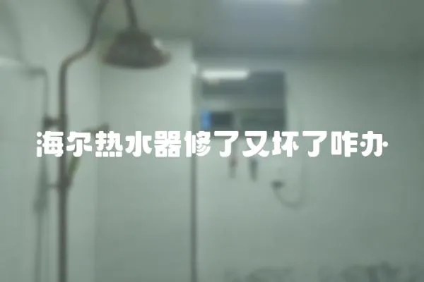 海爾熱水器修了又壞了咋辦