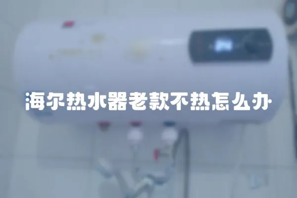 海尔热水器老款不热怎么办