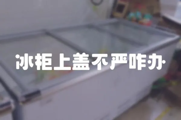 冰柜上蓋不嚴咋辦