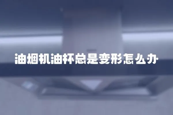 油煙機(jī)油杯總是變形怎么辦